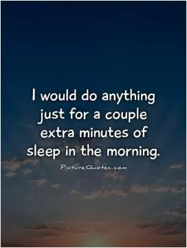 I would do anything just for a couple extra minutes of sleep in the morning Picture Quote #1