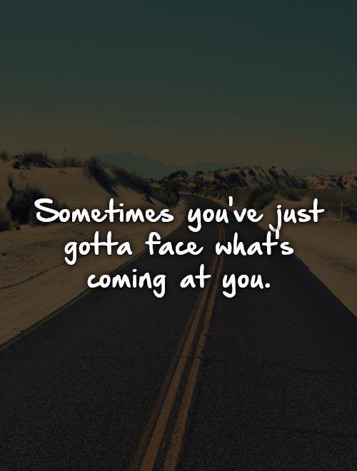 Sometimes you've just gotta face what's coming at you Picture Quote #1