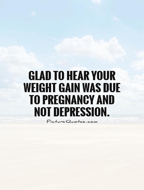 Glad to hear your weight gain was due to pregnancy and not depression Picture Quote #1