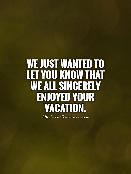 We just wanted to let you know that we all sincerely enjoyed your vacation Picture Quote #1