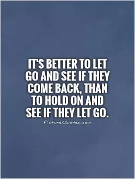 It's better to let go and see if they come back, than to hold on and see if they let go Picture Quote #1