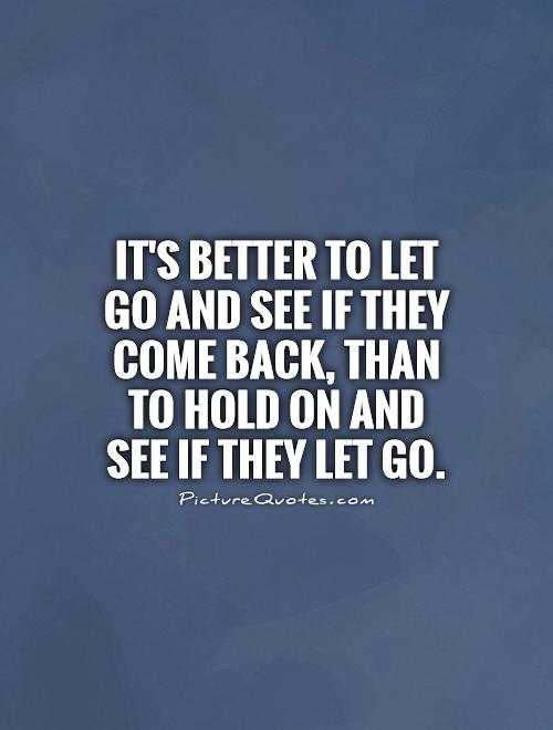 It's better to let go and see if they come back, than to hold on and see if they let go Picture Quote #1