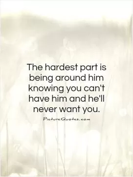 The hardest part is being around him knowing you can't have him and he'll never want you Picture Quote #1