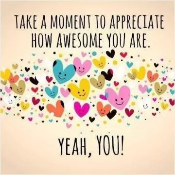 Take a moment to appreciate how awesome you are. Yeah, you! Picture Quote #1