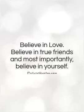 Believe in Love.  Believe in true friends  and most importantly, believe in yourself Picture Quote #1