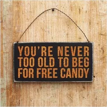 You're never too old to beg for free candy Picture Quote #1
