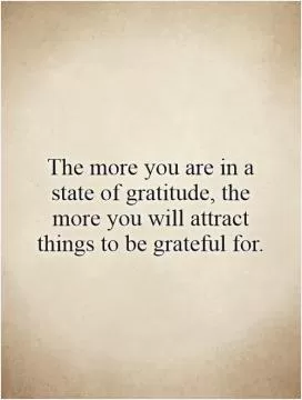 The more you are in a state of gratitude, the more you will attract things to be grateful for Picture Quote #1