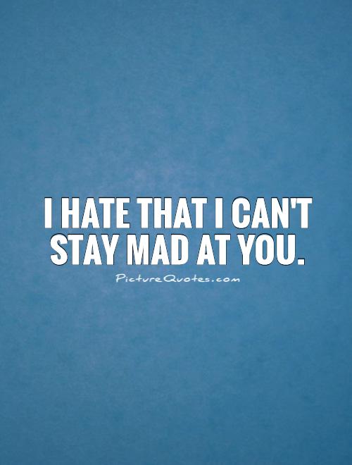 I hate that I can't stay mad at you Picture Quote #1