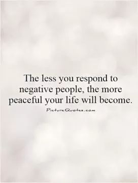 The less you respond to negative people, the more peaceful your life will become.  Picture Quote #1