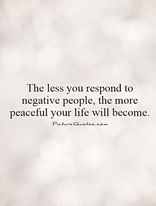 The less you respond to negative people, the more peaceful your life will become. Picture Quote #1