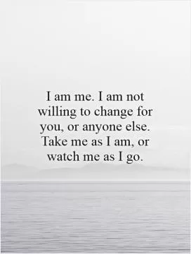I am me. I am not willing to change for you, or anyone else. Take me as I am, or watch me as I go Picture Quote #1