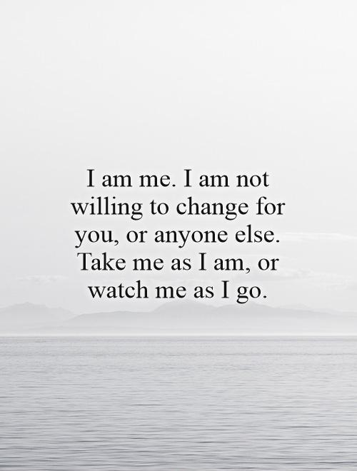 I am me. I am not willing to change for you, or anyone else. Take me as I am, or watch me as I go Picture Quote #1