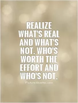 Realize what's real and what's not. Who's worth the effort and who's not Picture Quote #1