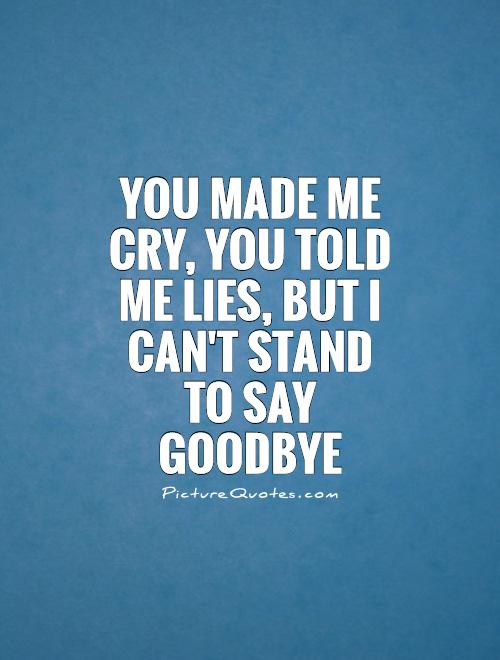 You made me cry, you told me lies, but I can't stand to say goodbye Picture Quote #1