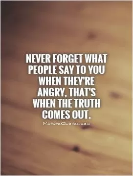 Never forget what people say to you when they're angry, that's when the truth comes out Picture Quote #1