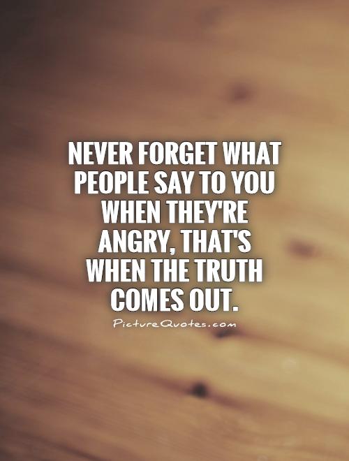 Never forget what people say to you when they're angry, that's when the truth comes out Picture Quote #1
