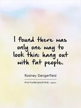I found there was only one way to look thin: hang out with fat people Picture Quote #1