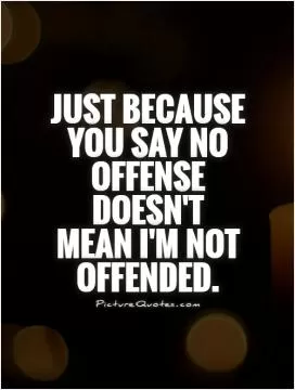 Just because you say no offense doesn't  mean I'm not offended Picture Quote #1