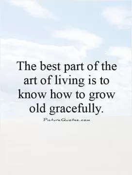 The best part of the art of living is to know how to grow old gracefully Picture Quote #1