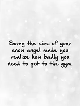 Sorry the size of your snow angel made you realize how badly you need to get to the gym Picture Quote #1