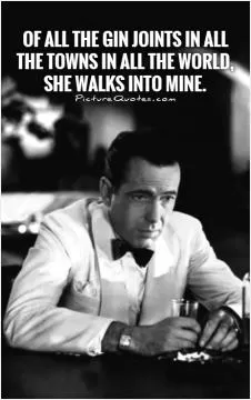 Of all the gin joints in all the towns in all the world, she walks into mine Picture Quote #1