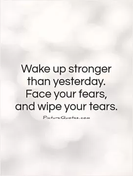 Wake up stronger than yesterday. Face your fears,  and wipe your tears Picture Quote #1