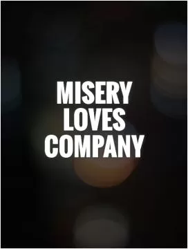 Misery loves company Picture Quote #1