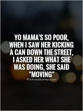 Yo mama's so poor, when I saw her kicking a can down the street,  I asked her what she was doing, she said 