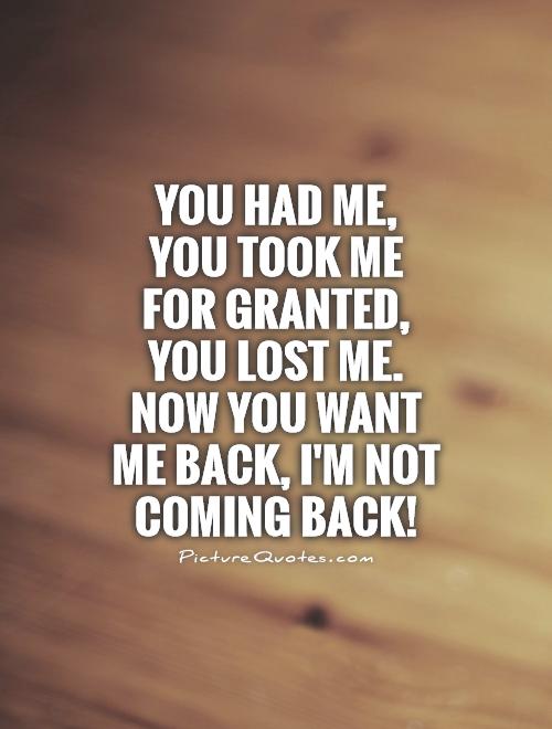 You had me,  you took me for granted, you lost me. Now you want me back, I'm not coming back! Picture Quote #1