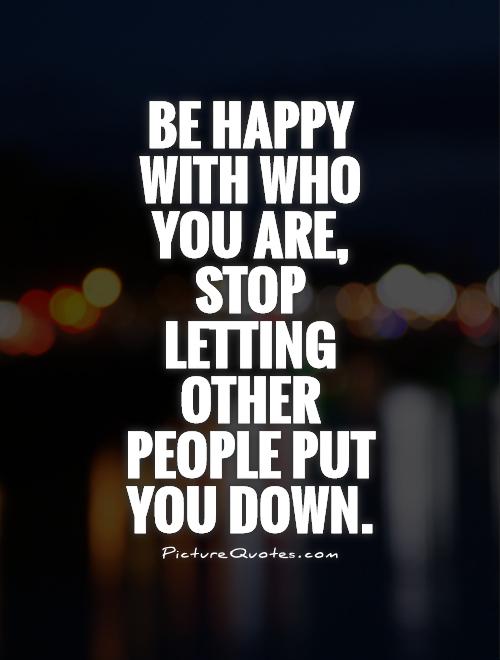 Be happy with who you are, stop letting other people put you down Picture Quote #1
