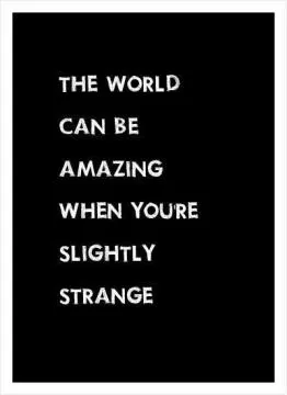 The world can be amazing when you're slightly strange Picture Quote #2