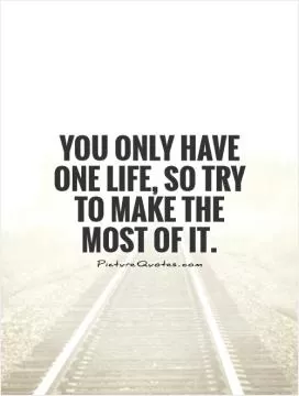 You only have one life, so try to make the most of it Picture Quote #1