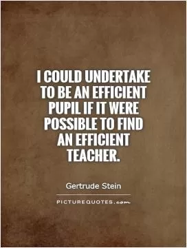 I could undertake to be an efficient pupil if it were possible to find an efficient teacher Picture Quote #1