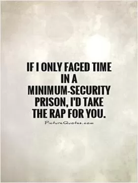 If I only faced time in a minimum-security prison, I'd take the rap for you Picture Quote #1
