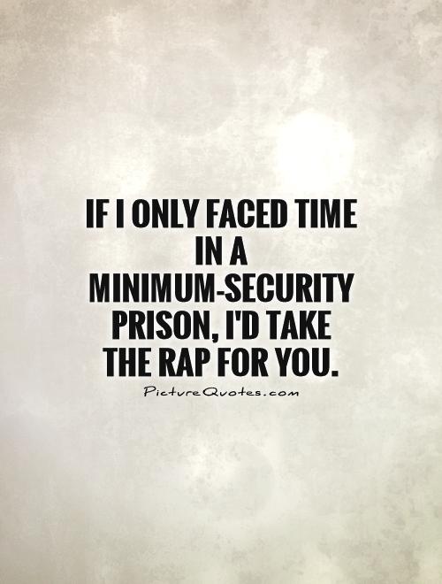If I only faced time in a minimum-security prison, I'd take the rap for you Picture Quote #1