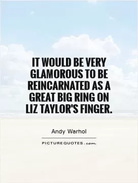 It would be very glamorous to be reincarnated as a great big ring on Liz Taylor's finger Picture Quote #1