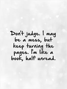 Don't judge. I may be a mess, but keep turning the pages. I'm like a book, half unread Picture Quote #1