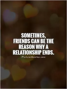 Sometimes, friends can be the reason why a relationship ends Picture Quote #1