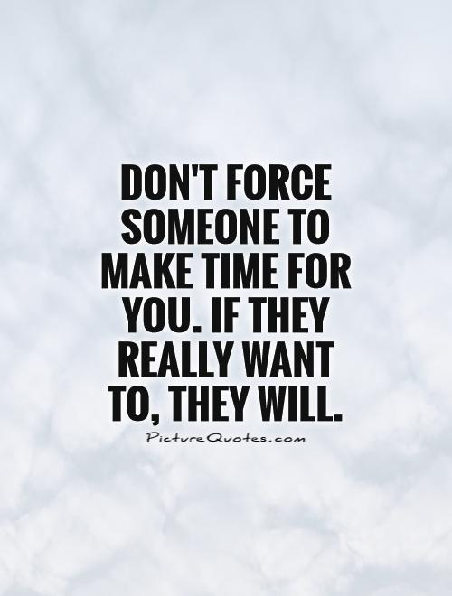 Don't force someone to make time for you. If they really want to, they will Picture Quote #1