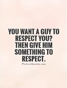 You want a guy to respect you?  Then give him something to respect Picture Quote #1