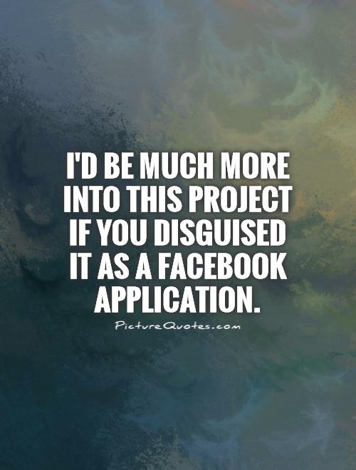 I'd be much more into this project if you disguised it as a Facebook application Picture Quote #1