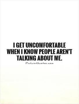 I get uncomfortable when I know people aren't talking about me Picture Quote #1
