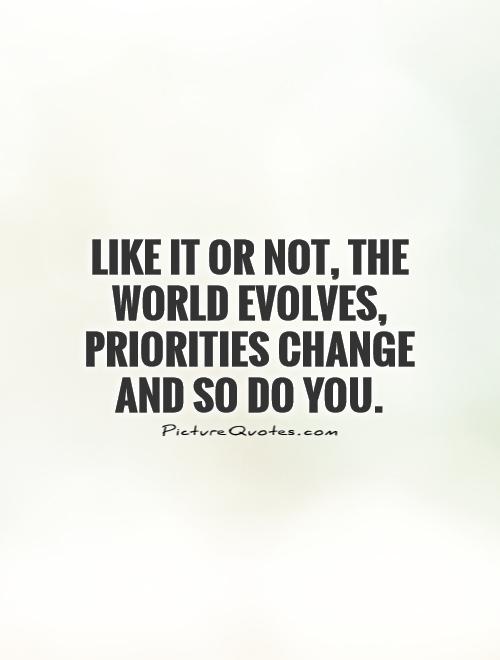 Like it or not, the world evolves, priorities change and so do you Picture Quote #1