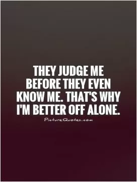 They judge me before they even know me. That's why I'm better off alone Picture Quote #1