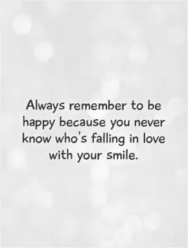 Always remember to be happy because you never know who's falling in love with your smile Picture Quote #1