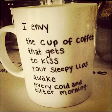 I envy the cup of coffee that gets to kiss your sleepy lips awake every cold and bitter morning Picture Quote #1