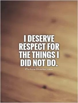 I deserve respect for the things I did not do Picture Quote #1