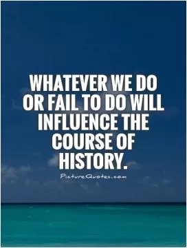 Whatever we do or fail to do will influence the course of history Picture Quote #1