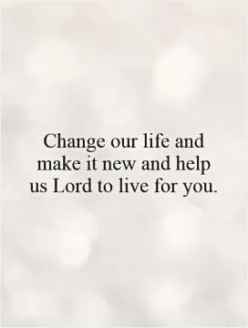 Change our life and make it new and help us Lord to live for you Picture Quote #1