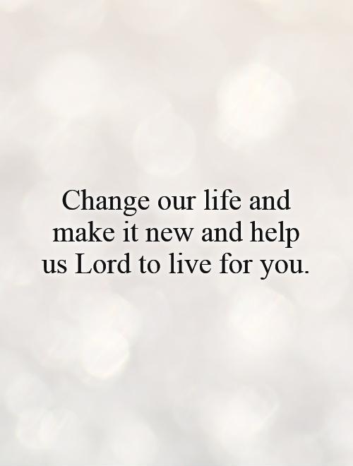 Change our life and make it new and help us Lord to live for you Picture Quote #1